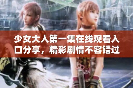 少女大人第一集在线观看入口分享，精彩剧情不容错过
