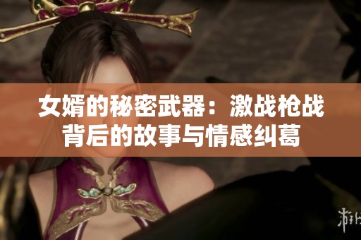 女婿的秘密武器：激战枪战背后的故事与情感纠葛