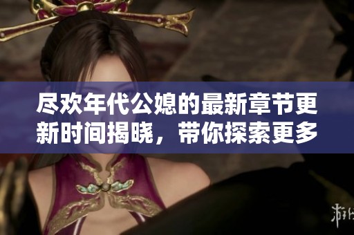 尽欢年代公媳的最新章节更新时间揭晓，带你探索更多故事细节