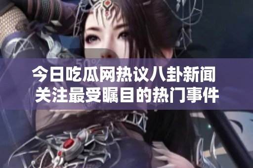今日吃瓜网热议八卦新闻 关注最受瞩目的热门事件
