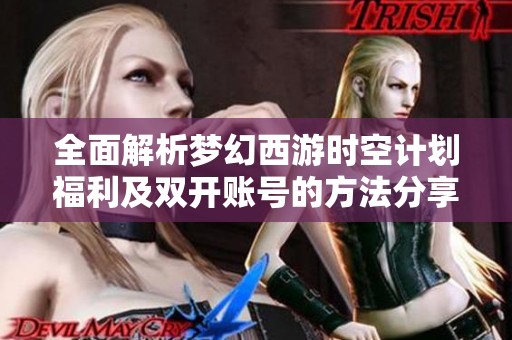 全面解析梦幻西游时空计划福利及双开账号的方法分享