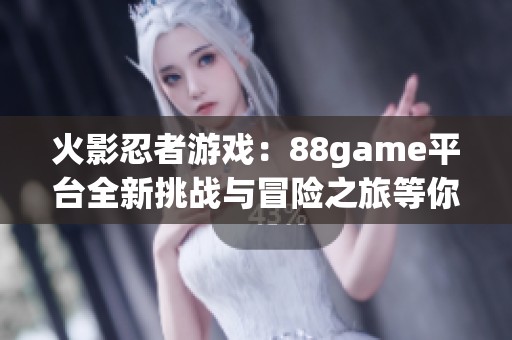 火影忍者游戏：88game平台全新挑战与冒险之旅等你来战