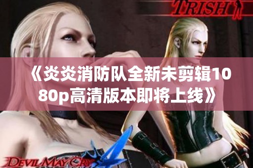 《炎炎消防队全新未剪辑1080p高清版本即将上线》