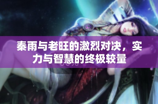 秦雨与老旺的激烈对决，实力与智慧的终极较量