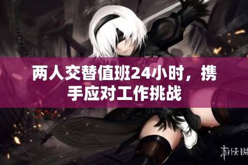 两人交替值班24小时，携手应对工作挑战