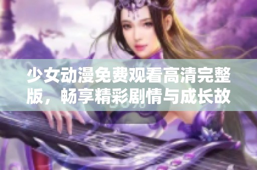 少女动漫免费观看高清完整版，畅享精彩剧情与成长故事