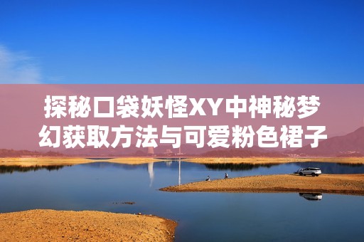 探秘口袋妖怪XY中神秘梦幻获取方法与可爱粉色裙子攻略