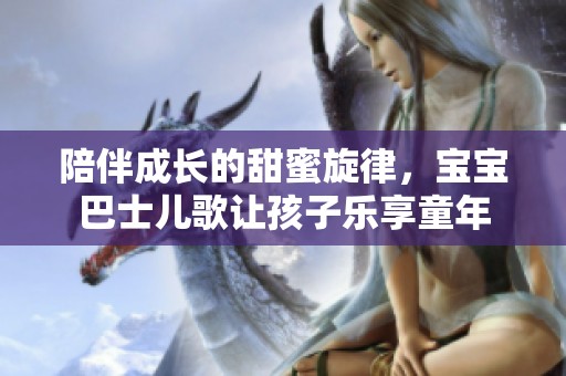 陪伴成长的甜蜜旋律，宝宝巴士儿歌让孩子乐享童年