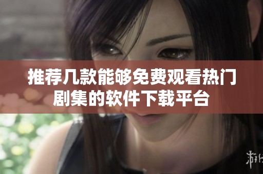 推荐几款能够免费观看热门剧集的软件下载平台