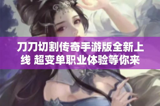 刀刀切割传奇手游版全新上线 超变单职业体验等你来战