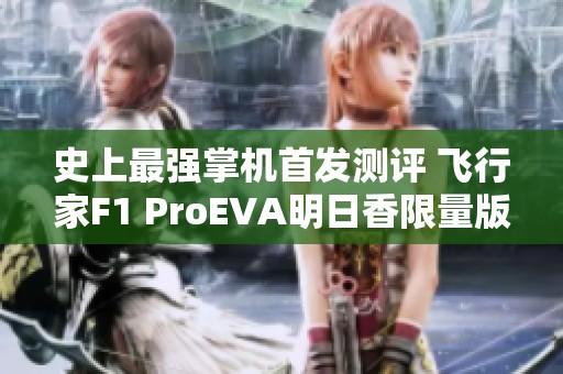 史上最强掌机首发测评 飞行家F1 ProEVA明日香限量版实测分享