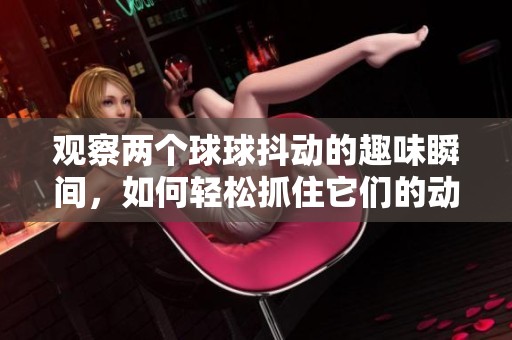 观察两个球球抖动的趣味瞬间，如何轻松抓住它们的动感魅力