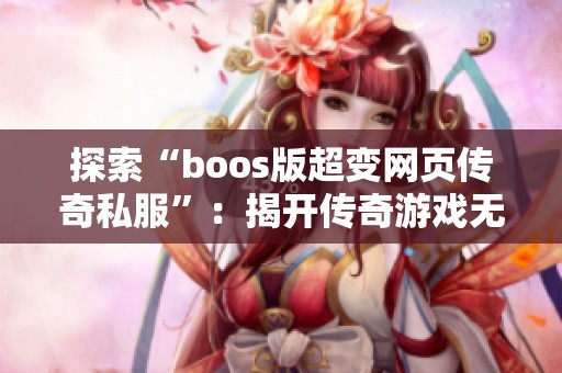 探索“boos版超变网页传奇私服”：揭开传奇游戏无限新世界的神秘面纱