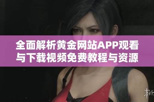 全面解析黄金网站APP观看与下载视频免费教程与资源分享