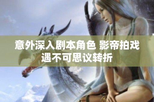 意外深入剧本角色 影帝拍戏遇不可思议转折