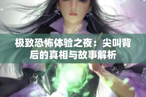 极致恐怖体验之夜：尖叫背后的真相与故事解析