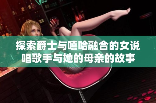 探索爵士与嘻哈融合的女说唱歌手与她的母亲的故事