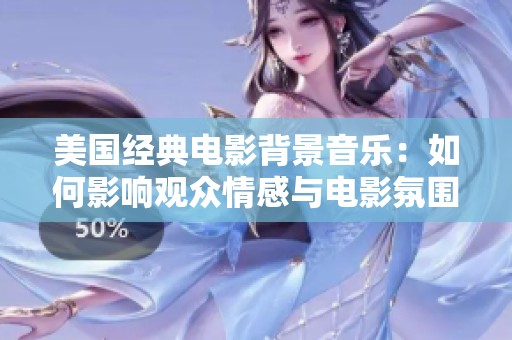美国经典电影背景音乐：如何影响观众情感与电影氛围