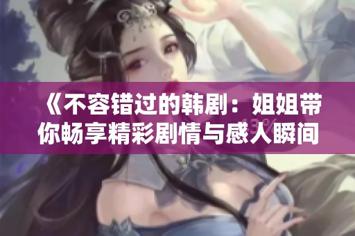 《不容错过的韩剧：姐姐带你畅享精彩剧情与感人瞬间》
