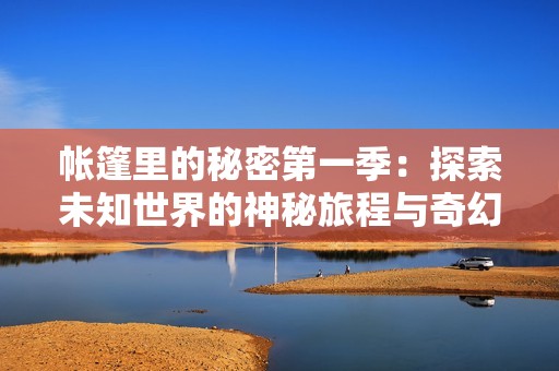 帐篷里的秘密第一季：探索未知世界的神秘旅程与奇幻故事
