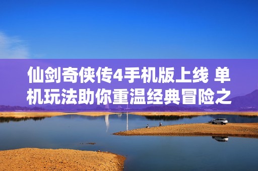 仙剑奇侠传4手机版上线 单机玩法助你重温经典冒险之旅