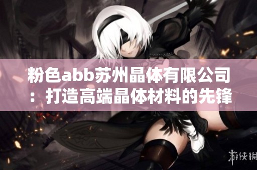 粉色abb苏州晶体有限公司：打造高端晶体材料的先锋企业