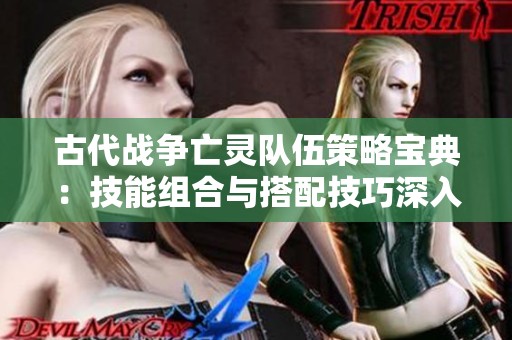 古代战争亡灵队伍策略宝典：技能组合与搭配技巧深入解析