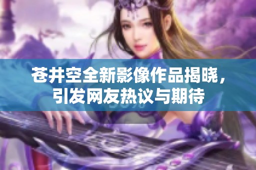 苍井空全新影像作品揭晓，引发网友热议与期待