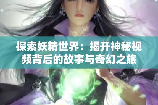 探索妖精世界：揭开神秘视频背后的故事与奇幻之旅