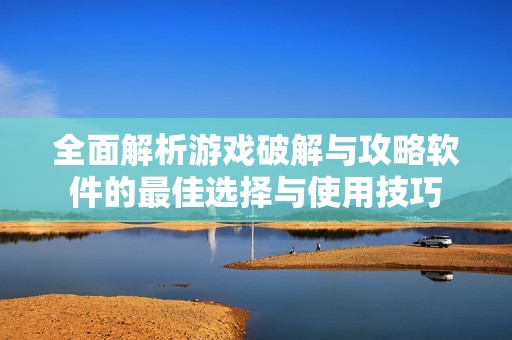 全面解析游戏破解与攻略软件的最佳选择与使用技巧