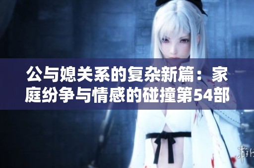 公与媳关系的复杂新篇：家庭纷争与情感的碰撞第54部分