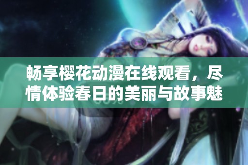 畅享樱花动漫在线观看，尽情体验春日的美丽与故事魅力