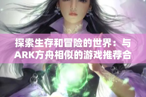 探索生存和冒险的世界：与ARK方舟相似的游戏推荐合集