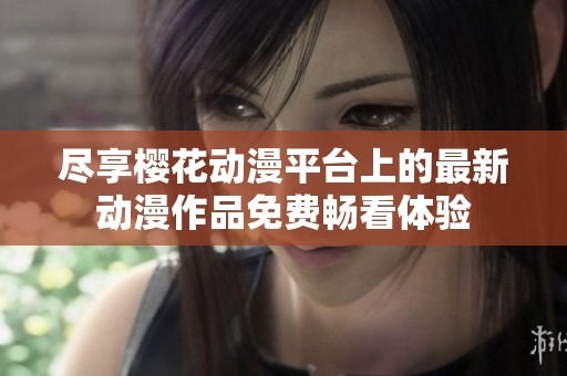 尽享樱花动漫平台上的最新动漫作品免费畅看体验