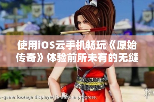 使用iOS云手机畅玩《原始传奇》体验前所未有的无缝游戏乐趣