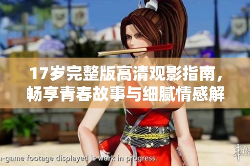 17岁完整版高清观影指南，畅享青春故事与细腻情感解析