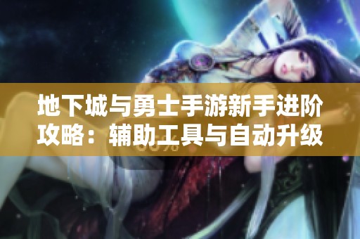 地下城与勇士手游新手进阶攻略：辅助工具与自动升级秘籍解析
