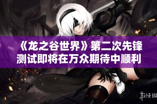 《龙之谷世界》第二次先锋测试即将在万众期待中顺利开启