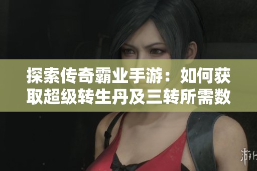 探索传奇霸业手游：如何获取超级转生丹及三转所需数量指南