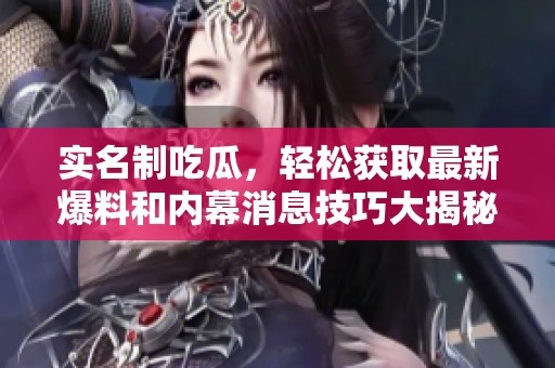 实名制吃瓜，轻松获取最新爆料和内幕消息技巧大揭秘