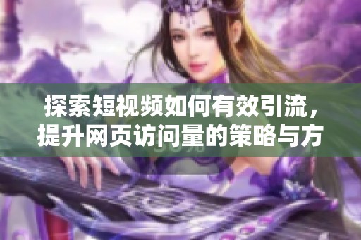 探索短视频如何有效引流，提升网页访问量的策略与方法