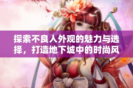 探索不良人外观的魅力与选择，打造地下城中的时尚风采