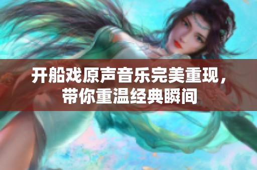 开船戏原声音乐完美重现，带你重温经典瞬间
