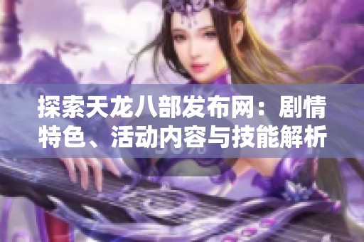 探索天龙八部发布网：剧情特色、活动内容与技能解析全攻略