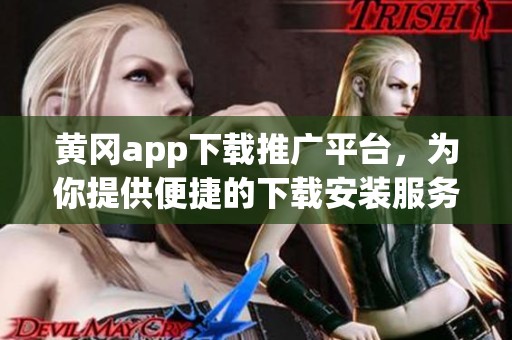 黄冈app下载推广平台，为你提供便捷的下载安装服务与支持