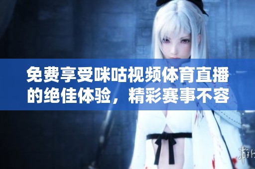 免费享受咪咕视频体育直播的绝佳体验，精彩赛事不容错过