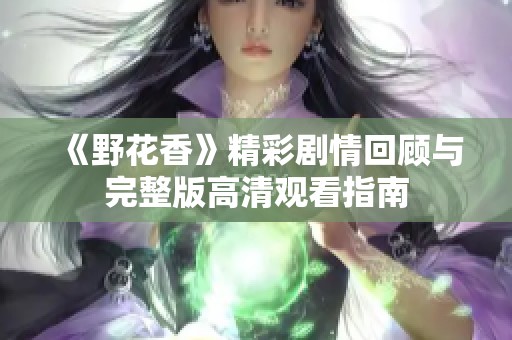 《野花香》精彩剧情回顾与完整版高清观看指南