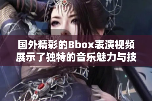 国外精彩的Bbox表演视频展示了独特的音乐魅力与技艺
