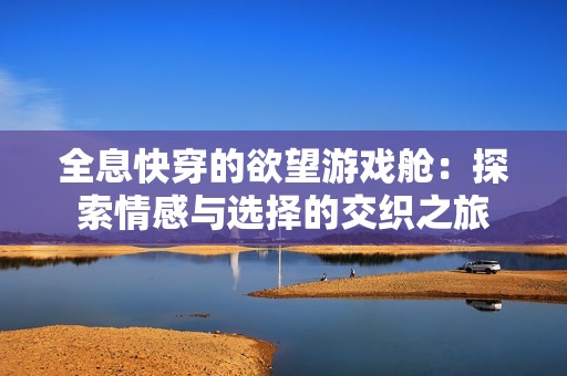 全息快穿的欲望游戏舱：探索情感与选择的交织之旅