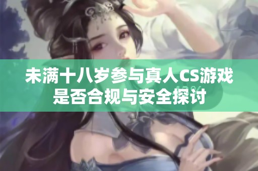 未满十八岁参与真人CS游戏是否合规与安全探讨